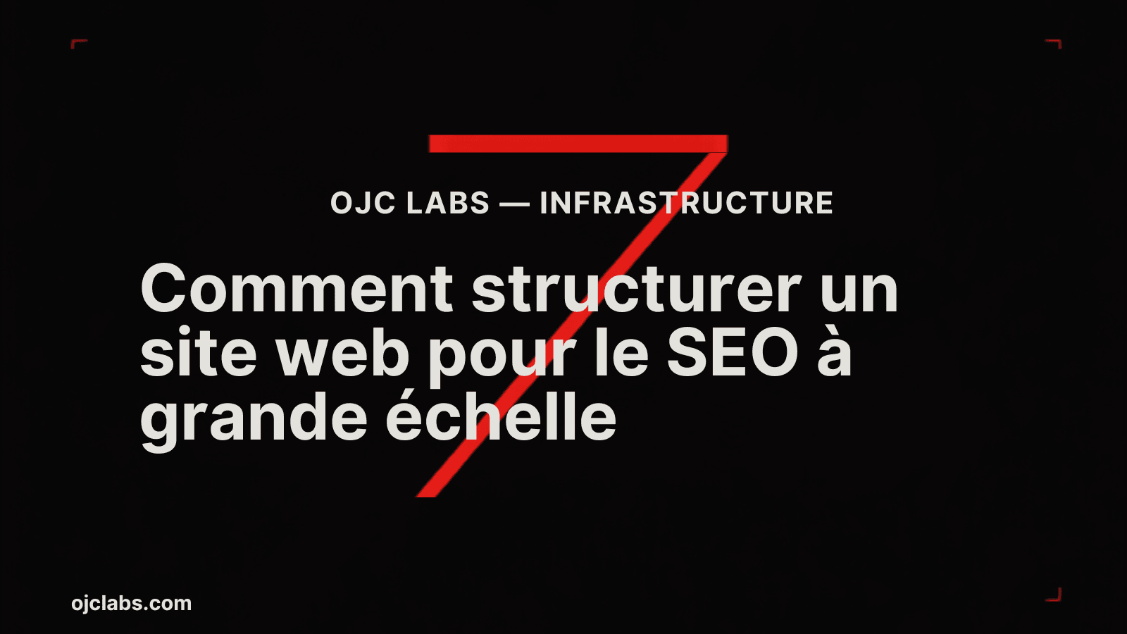 En-tête éditorial noir avec titre blanc Comment structurer un site web pour le SEO à grande échelle, grand élément graphique rouge en forme de 7, label OJC Labs Infrastructure et URL ojclabs.com